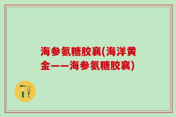 海参氨糖胶襄(海洋黄金——海参氨糖胶襄)