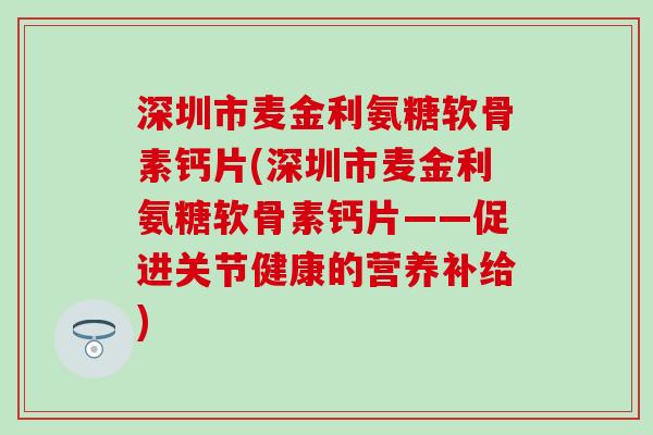 深圳市麦金利氨糖软骨素钙片(深圳市麦金利氨糖软骨素钙片——促进关节健康的营养补给)