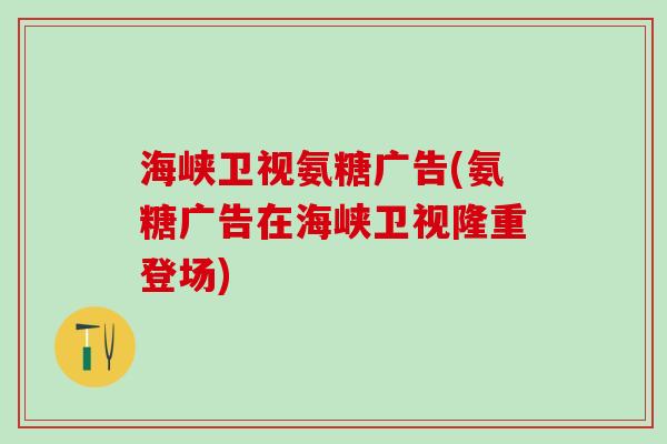 海峡卫视氨糖广告(氨糖广告在海峡卫视隆重登场) 海峡卫视氨糖广告(氨糖广告在海峡卫视隆重登场)