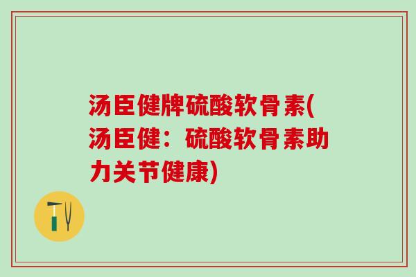 汤臣健牌硫酸软骨素(汤臣健：硫酸软骨素助力关节健康)