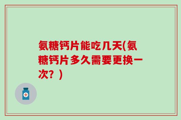 氨糖钙片能吃几天(氨糖钙片多久需要更换一次？)