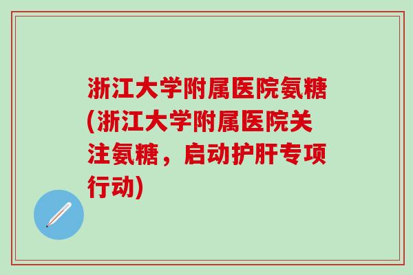 浙江大学附属医院氨糖(浙江大学附属医院关注氨糖，启动护肝专项行动)