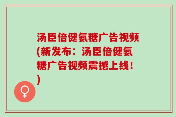 汤臣倍健氨糖广告视频(新发布：汤臣倍健氨糖广告视频震撼上线！)