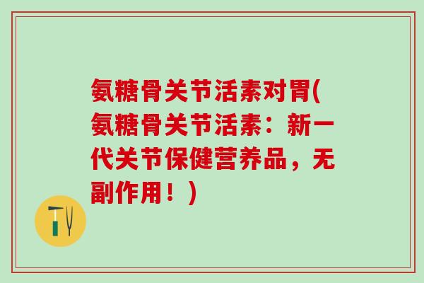 氨糖骨关节活素对胃(氨糖骨关节活素:新一代关节保健营养品,无副作用!) 氨糖骨关节活素对胃(氨糖骨关节活素:新一代关节保健营养品,无副作用!)