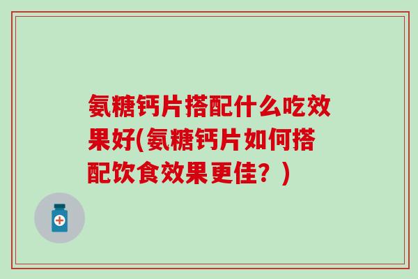 氨糖钙片搭配什么吃效果好(氨糖钙片如何搭配饮食效果更佳？)