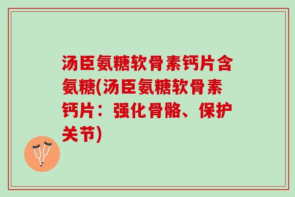 汤臣氨糖软骨素钙片含氨糖(汤臣氨糖软骨素钙片：强化骨骼、保护关节)