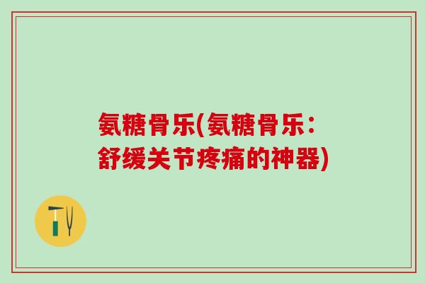 氨糖骨乐(氨糖骨乐：舒缓关节疼痛的神器)