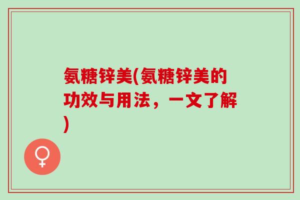 氨糖锌美(氨糖锌美的功效与用法，一文了解)