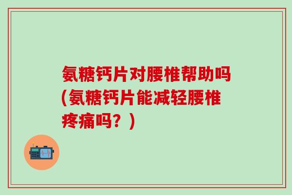 氨糖钙片对腰椎帮助吗(氨糖钙片能减轻腰椎疼痛吗？)
