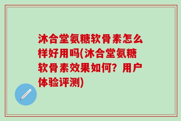 沐合堂氨糖软骨素怎么样好用吗(沐合堂氨糖软骨素效果如何？用户体验评测)