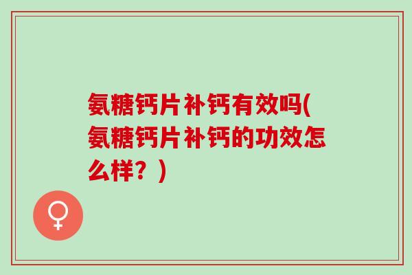 氨糖钙片补钙有效吗(氨糖钙片补钙的功效怎么样？)