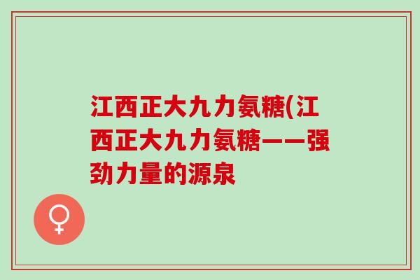 江西正大九力氨糖(江西正大九力氨糖——强劲力量的源泉