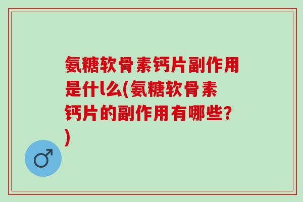 氨糖软骨素钙片副作用是什l么(氨糖软骨素钙片的副作用有哪些？)