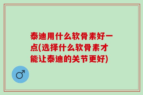 泰迪用什么软骨素好一点(选择什么软骨素才能让泰迪的关节更好) 泰迪用什么软骨素好一点(选择什么软骨素才能让泰迪的关节更好)