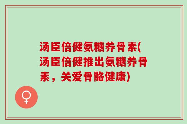 汤臣倍健氨糖养骨素(汤臣倍健推出氨糖养骨素，关爱骨骼健康)
