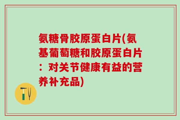 氨糖骨胶原蛋白片(氨基葡萄糖和胶原蛋白片:对关节健康有益的营养补充品) 氨糖骨胶原蛋白片(氨基葡萄糖和胶原蛋白片:对关节健康有益的营养补充品)