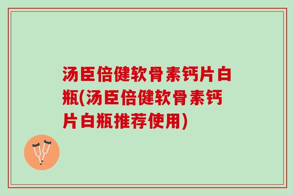 汤臣倍健软骨素钙片白瓶(汤臣倍健软骨素钙片白瓶推荐使用)