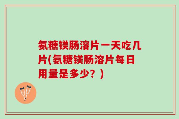 氨糖镁肠溶片一天吃几片(氨糖镁肠溶片每日用量是多少？)
