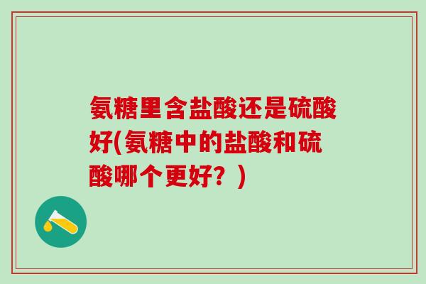 氨糖里含盐酸还是硫酸好(氨糖中的盐酸和硫酸哪个更好？)