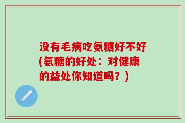 没有毛病吃氨糖好不好(氨糖的好处：对健康的益处你知道吗？)