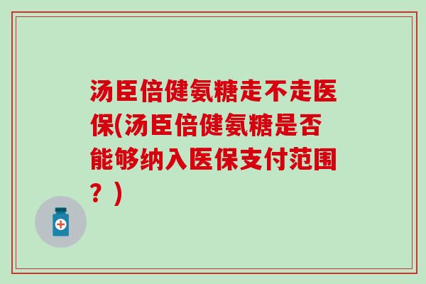汤臣倍健氨糖走不走医保(汤臣倍健氨糖是否能够纳入医保支付范围?) 汤臣倍健氨糖走不走医保(汤臣倍健氨糖是否能够纳入医保支付范围?)