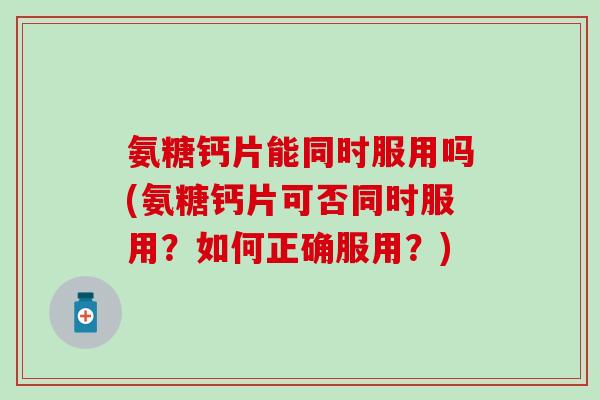氨糖钙片能同时服用吗(氨糖钙片可否同时服用？如何正确服用？)