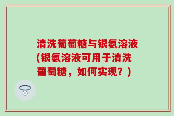 清洗葡萄糖与银氨溶液(银氨溶液可用于清洗葡萄糖，如何实现？)