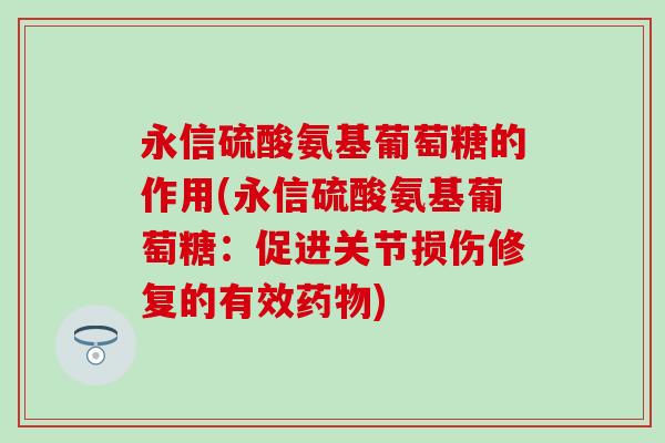 永信硫酸氨基葡萄糖的作用(永信硫酸氨基葡萄糖：促进关节损伤修复的有效药物)
