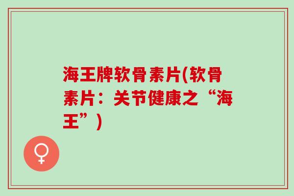 海王牌软骨素片(软骨素片：关节健康之“海王”)
