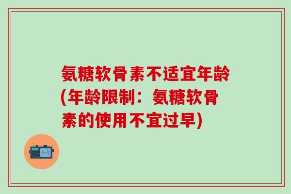氨糖软骨素不适宜年龄(年龄限制：氨糖软骨素的使用不宜过早)