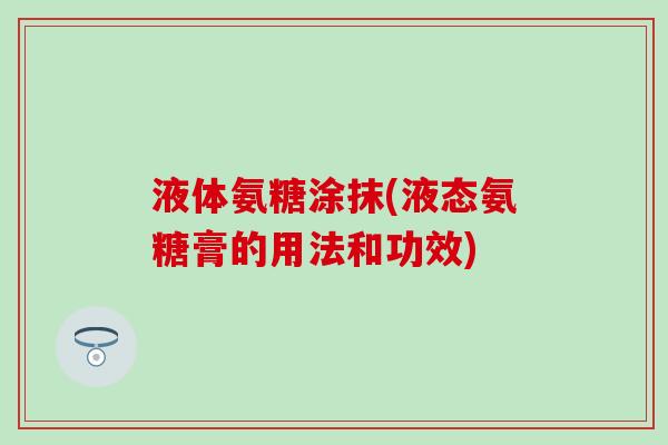 液体氨糖涂抹(液态氨糖膏的用法和功效)