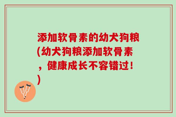 添加软骨素的幼犬狗粮(幼犬狗粮添加软骨素，健康成长不容错过！)