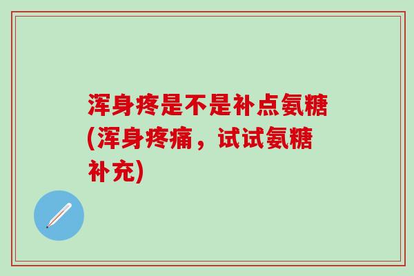 浑身疼是不是补点氨糖(浑身疼痛，试试氨糖补充)