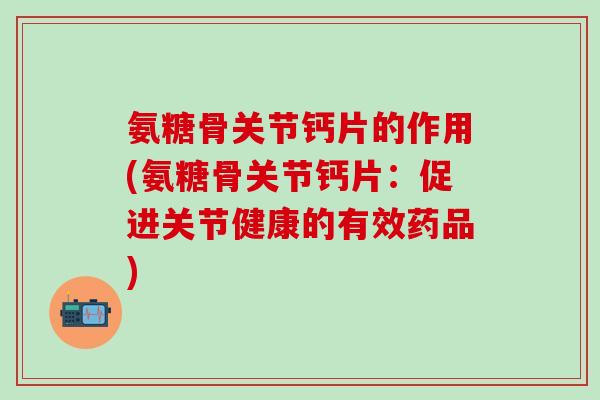 氨糖骨关节钙片的作用(氨糖骨关节钙片：促进关节健康的有效药品)