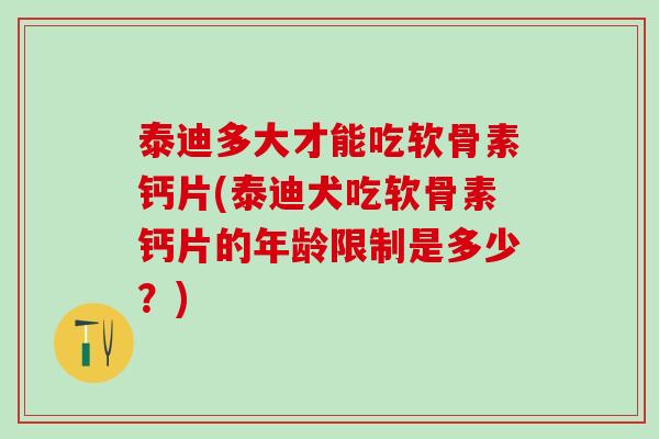 泰迪多大才能吃软骨素钙片(泰迪犬吃软骨素钙片的年龄限制是多少？)