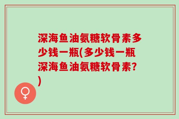 深海鱼油氨糖软骨素多少钱一瓶(多少钱一瓶深海鱼油氨糖软骨素？)