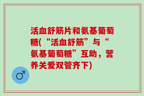 活血舒筋片和氨基葡萄糖(“活血舒筋”与“氨基葡萄糖”互助，营养关爱双管齐下)