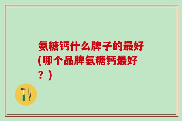 氨糖钙什么牌子的最好(哪个品牌氨糖钙最好？)
