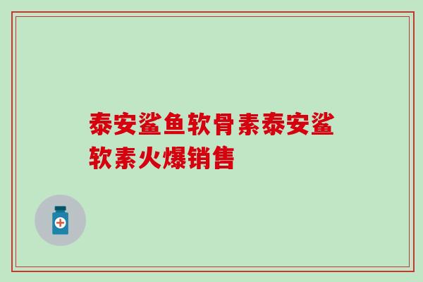 泰安鲨鱼软骨素泰安鲨软素火爆销售
