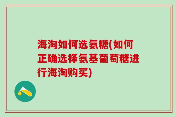 海淘如何选氨糖(如何正确选择氨基葡萄糖进行海淘购买)