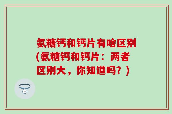 氨糖钙和钙片有啥区别(氨糖钙和钙片：两者区别大，你知道吗？)