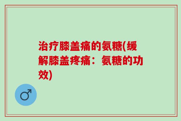 治疗膝盖痛的氨糖(缓解膝盖疼痛：氨糖的功效)