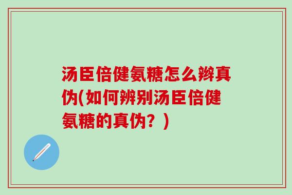 汤臣倍健氨糖怎么辫真伪(如何辨别汤臣倍健氨糖的真伪？)