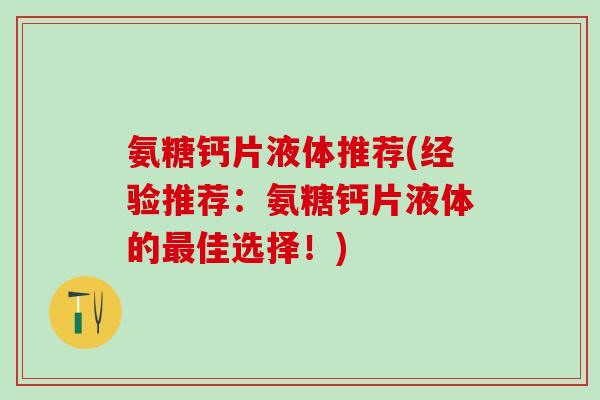 氨糖钙片液体推荐(经验推荐：氨糖钙片液体的最佳选择！)