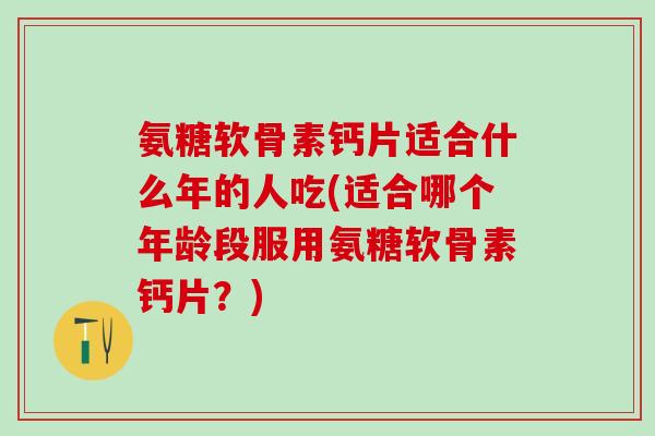 氨糖软骨素钙片适合什么年的人吃(适合哪个年龄段服用氨糖软骨素钙片？)