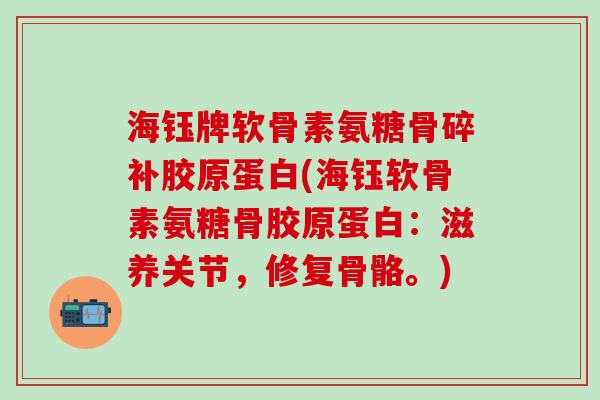 海钰牌软骨素氨糖骨碎补胶原蛋白(海钰软骨素氨糖骨胶原蛋白：滋养关节，修复骨骼。)
