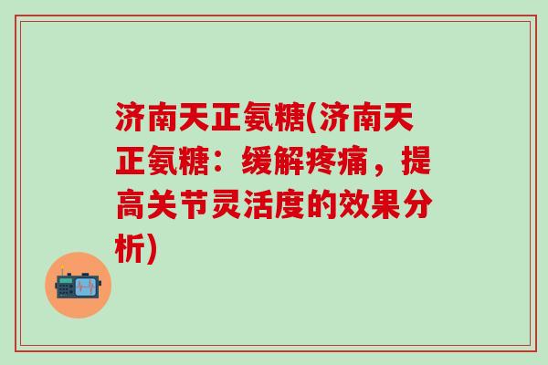 济南天正氨糖(济南天正氨糖：缓解疼痛，提高关节灵活度的效果分析)
