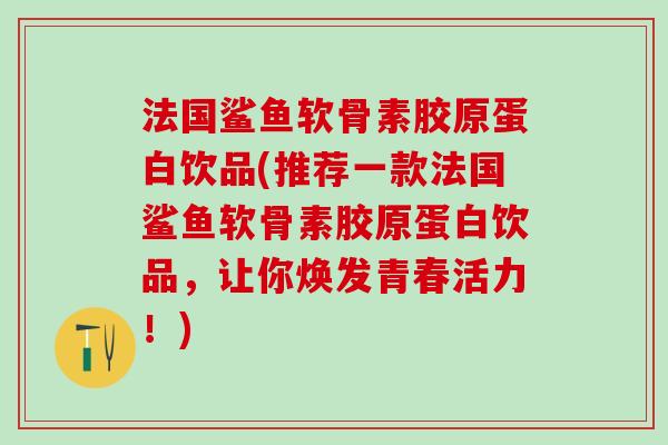法国鲨鱼软骨素胶原蛋白饮品(推荐一款法国鲨鱼软骨素胶原蛋白饮品,让你焕发青春活力!) 法国鲨鱼软骨素胶原蛋白饮品(推荐一款法国鲨鱼软骨素胶原蛋白饮品,让你焕发青春活力!)