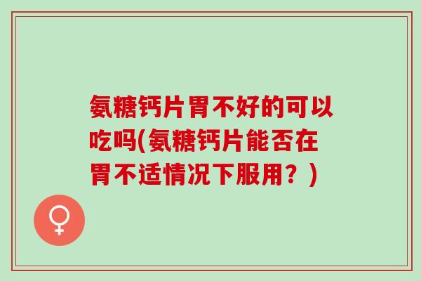 氨糖钙片胃不好的可以吃吗(氨糖钙片能否在胃不适情况下服用？)