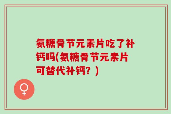 氨糖骨节元素片吃了补钙吗(氨糖骨节元素片可替代补钙？)
